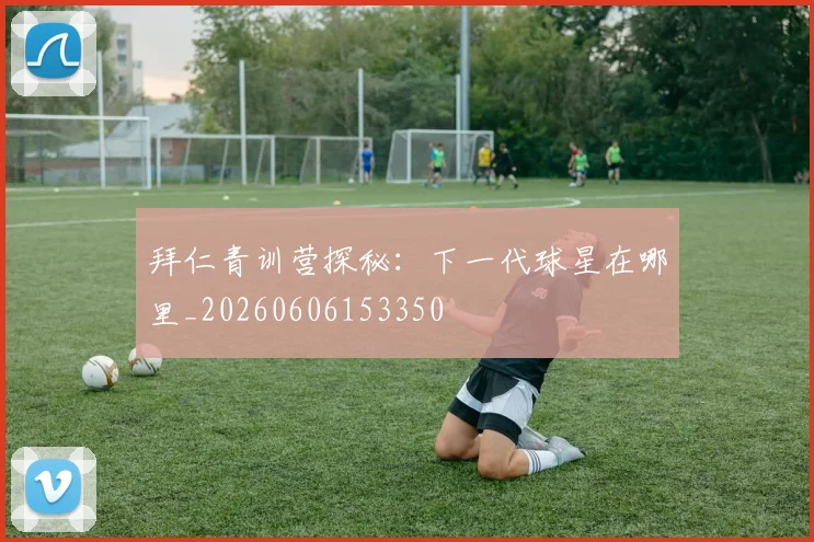 拜仁青训营探秘：下一代球星在哪里_20260606153350
