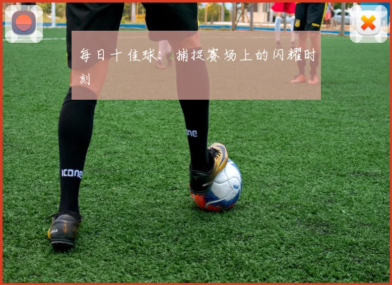 每日十佳球：捕捉赛场上的闪耀时刻