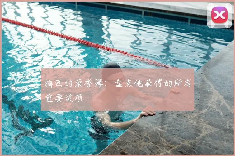 梅西的荣誉簿：盘点他获得的所有重要奖项