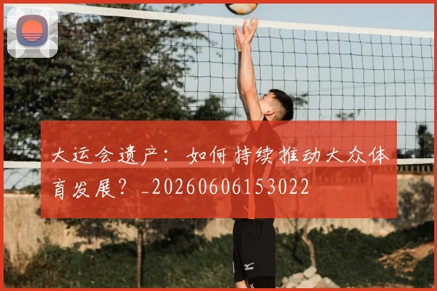 大运会遗产：如何持续推动大众体育发展？_20260606153022
