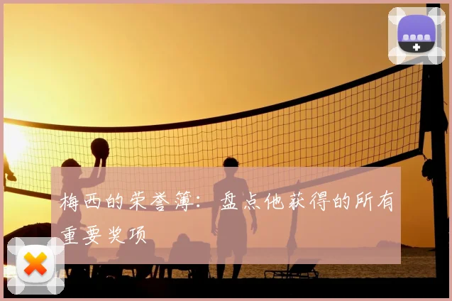 梅西的荣誉簿：盘点他获得的所有重要奖项