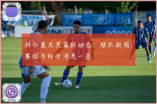 拜仁慕尼黑最新动态：球队新闻、赛程与转会消息一览