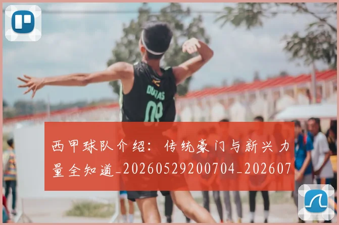 西甲球队介绍：传统豪门与新兴力量全知道_20260529200704_20260703181908
