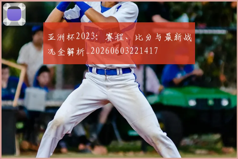 亚洲杯2023：赛程、比分与最新战况全解析_20260603221417