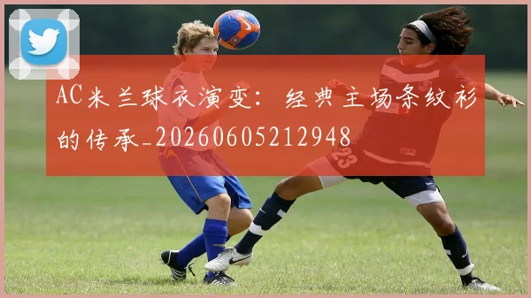 AC米兰球衣演变：经典主场条纹衫的传承_20260605212948