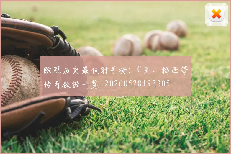 欧冠历史最佳射手榜：C罗、梅西等传奇数据一览_20260528193305
