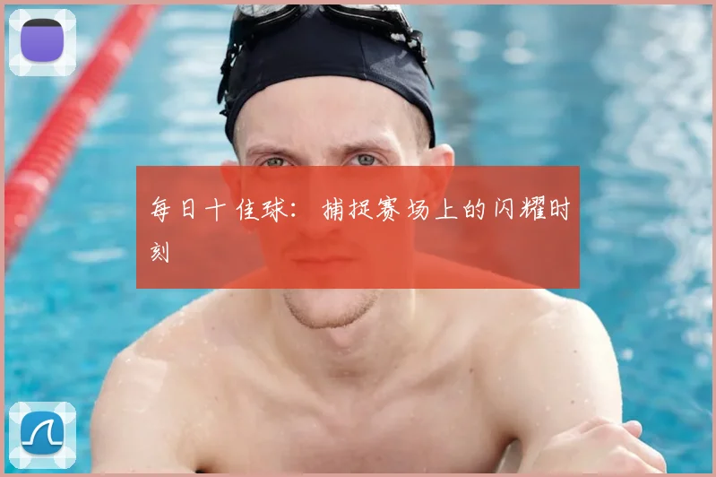 每日十佳球：捕捉赛场上的闪耀时刻