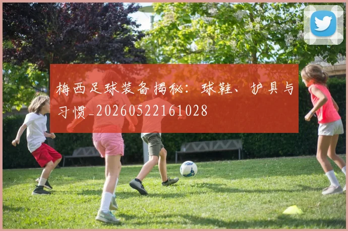 梅西足球装备揭秘：球鞋、护具与习惯_20260522161028