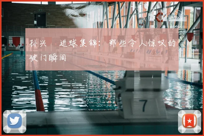 孙兴慜进球集锦：那些令人惊叹的破门瞬间