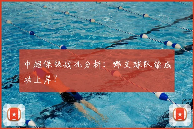 中超保级战况分析：哪支球队能成功上岸？