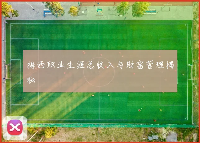 梅西职业生涯总收入与财富管理揭秘