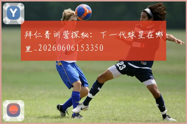 拜仁青训营探秘：下一代球星在哪里_20260606153350