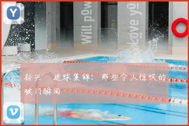 孙兴慜进球集锦：那些令人惊叹的破门瞬间